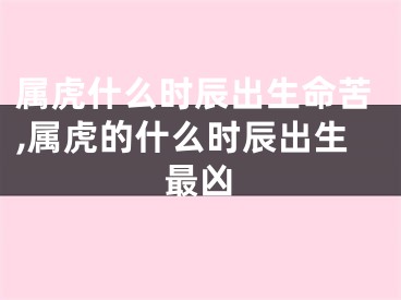属虎什么时辰出生命苦,属虎的什么时辰出生最凶