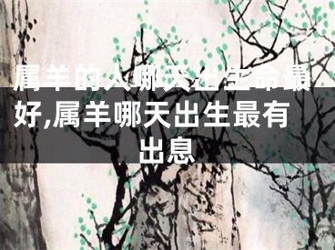 属羊的人哪天出生命最好,属羊哪天出生最有出息