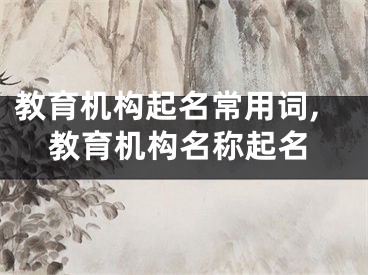 教育机构起名常用词,教育机构名称起名