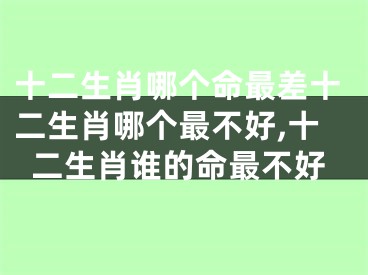 十二生肖哪个命最差十二生肖哪个最不好,十二生肖谁的命最不好