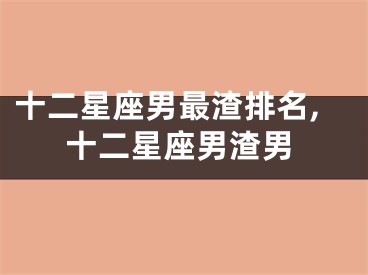 十二星座男最渣排名,十二星座男渣男