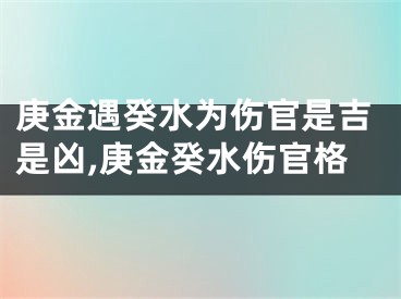 庚金遇癸水为伤官是吉是凶,庚金癸水伤官格