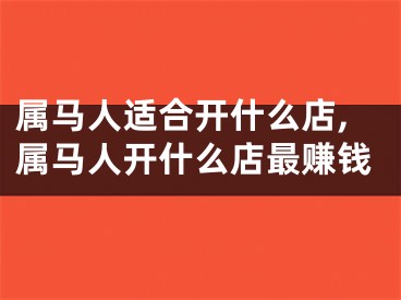 属马人适合开什么店,属马人开什么店最赚钱