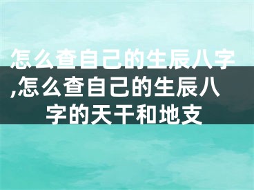 怎么查自己的生辰八字,怎么查自己的生辰八字的天干和地支