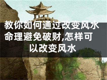 教你如何通过改变风水命理避免破财,怎样可以改变风水
