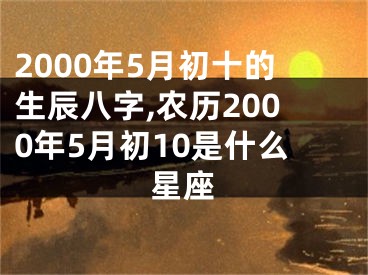 2000年5月初十的生辰八字,农历2000年5月初10是什么星座