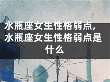 水瓶座女生性格弱点,水瓶座女生性格弱点是什么