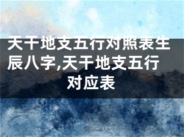 天干地支五行对照表生辰八字,天干地支五行对应表