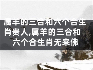 属羊的三合和六个合生肖贵人,属羊的三合和六个合生肖无来佛