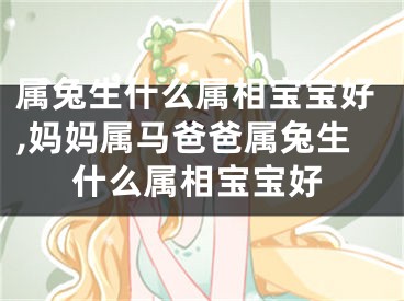 属兔生什么属相宝宝好,妈妈属马爸爸属兔生什么属相宝宝好
