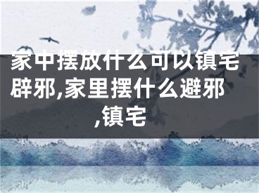 家中摆放什么可以镇宅辟邪,家里摆什么避邪,镇宅