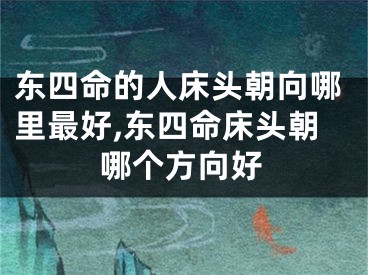 东四命的人床头朝向哪里最好,东四命床头朝哪个方向好