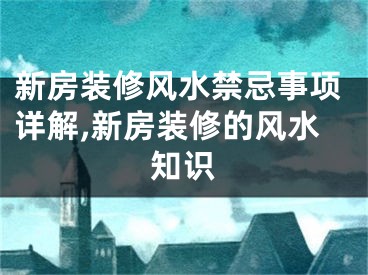 新房装修风水禁忌事项详解,新房装修的风水知识