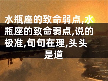 水瓶座的致命弱点,水瓶座的致命弱点,说的极准,句句在理,头头是道