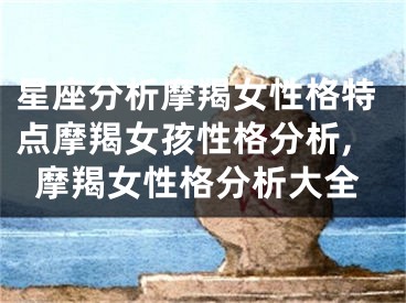 星座分析摩羯女性格特点摩羯女孩性格分析,摩羯女性格分析大全