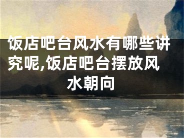 饭店吧台风水有哪些讲究呢,饭店吧台摆放风水朝向
