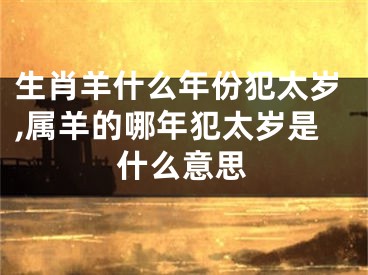 生肖羊什么年份犯太岁,属羊的哪年犯太岁是什么意思