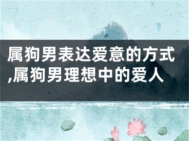 属狗男表达爱意的方式,属狗男理想中的爱人