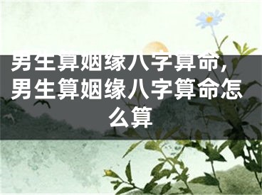 男生算姻缘八字算命,男生算姻缘八字算命怎么算