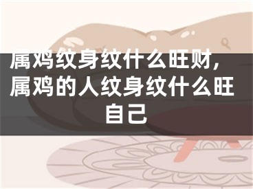 属鸡纹身纹什么旺财,属鸡的人纹身纹什么旺自己