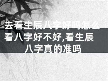 去看生辰八字好吗怎么看八字好不好,看生辰八字真的准吗