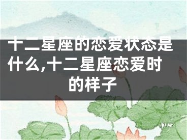 十二星座的恋爱状态是什么,十二星座恋爱时的样子