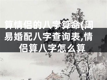 算情侣的八字算命(周易婚配八字查询表,情侣算八字怎么算