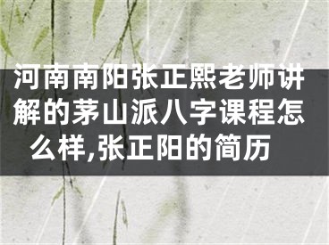 河南南阳张正熙老师讲解的茅山派八字课程怎么样,张正阳的简历