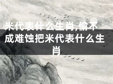 米代表什么生肖,偷不成难蚀把米代表什么生肖