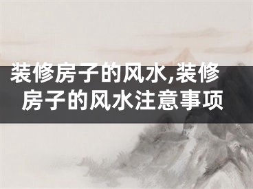 装修房子的风水,装修房子的风水注意事项