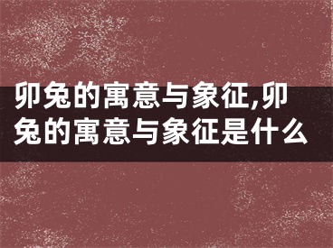 卯兔的寓意与象征,卯兔的寓意与象征是什么