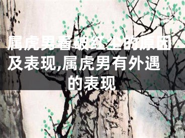 属虎男看破红尘的原因及表现,属虎男有外遇的表现