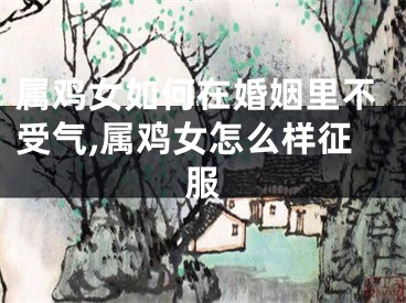 属鸡女如何在婚姻里不受气,属鸡女怎么样征服