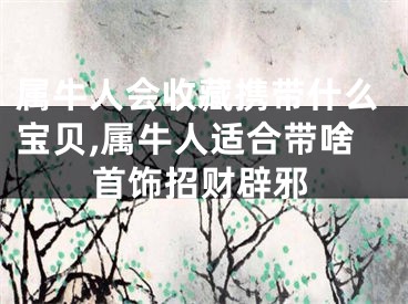 属牛人会收藏携带什么宝贝,属牛人适合带啥首饰招财辟邪