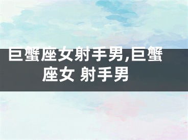 巨蟹座女射手男,巨蟹座女 射手男