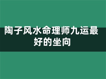 陶子风水命理师九运最好的坐向