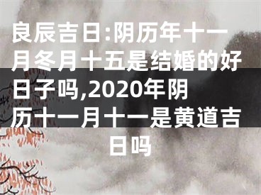 良辰吉日:阴历年十一月冬月十五是结婚的好日子吗,2020年阴历十一月十一是黄道吉日吗