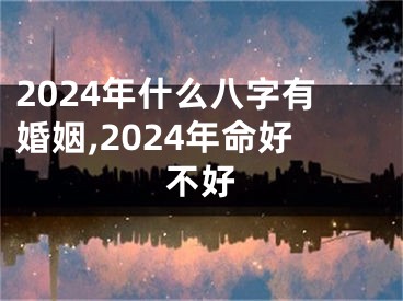 2024年什么八字有婚姻,2024年命好不好