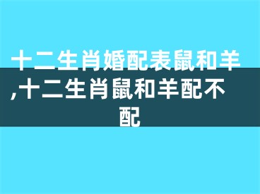 十二生肖婚配表鼠和羊,十二生肖鼠和羊配不配