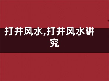 打井风水,打井风水讲究