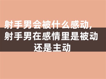 射手男会被什么感动,射手男在感情里是被动还是主动