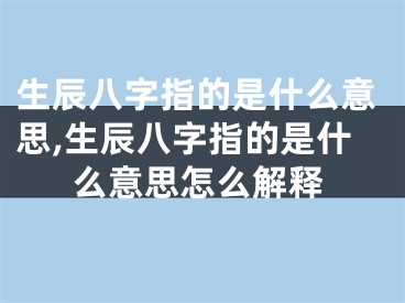 生辰八字指的是什么意思,生辰八字指的是什么意思怎么解释