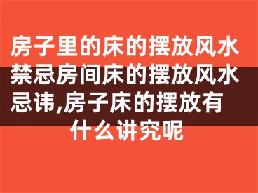房子里的床的摆放风水禁忌房间床的摆放风水忌讳,房子床的摆放有什么讲究呢