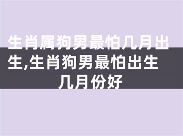生肖属狗男最怕几月出生,生肖狗男最怕出生几月份好