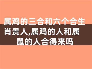 属鸡的三合和六个合生肖贵人,属鸡的人和属鼠的人合得来吗