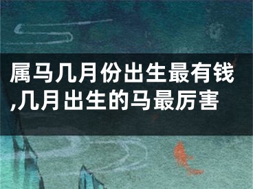 属马几月份出生最有钱,几月出生的马最厉害