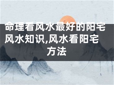 命理看风水最好的阳宅风水知识,风水看阳宅方法