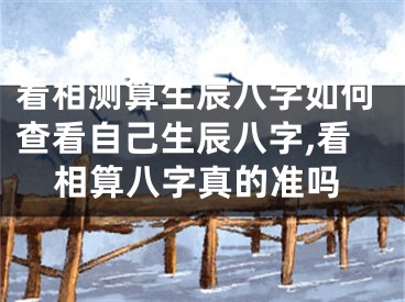 看相测算生辰八字如何查看自己生辰八字,看相算八字真的准吗