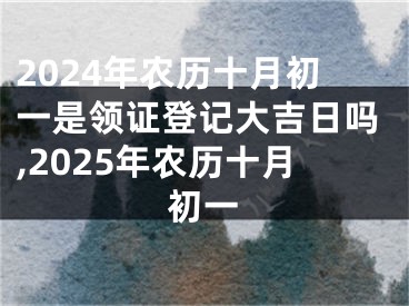2024年农历十月初一是领证登记大吉日吗,2025年农历十月初一