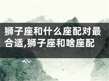 狮子座和什么座配对最合适,狮子座和啥座配